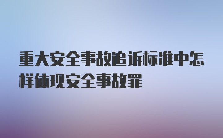 重大安全事故追诉标准中怎样体现安全事故罪