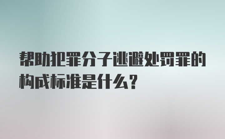 帮助犯罪分子逃避处罚罪的构成标准是什么？