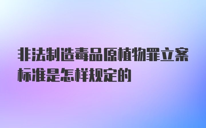 非法制造毒品原植物罪立案标准是怎样规定的