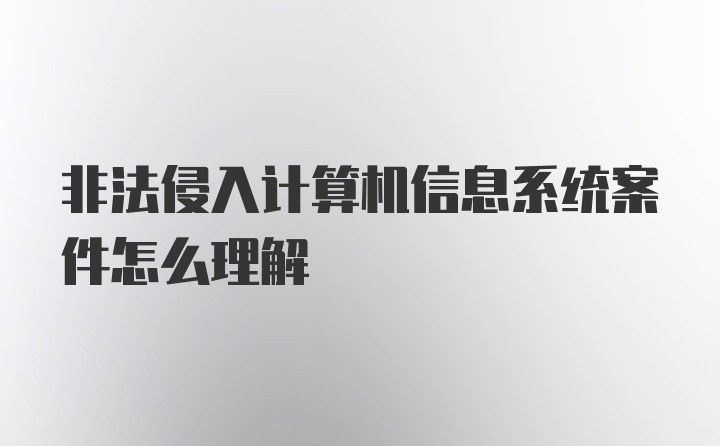 非法侵入计算机信息系统案件怎么理解