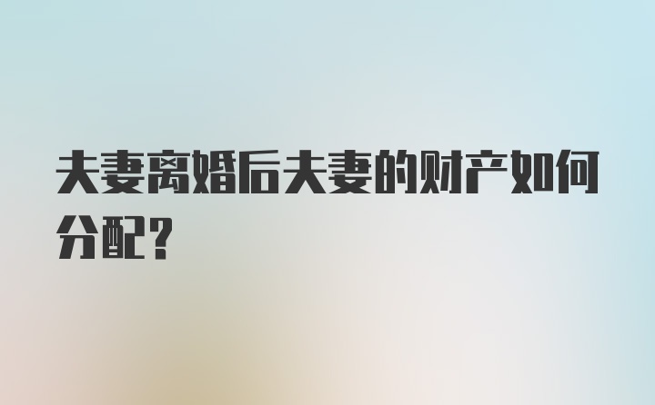 夫妻离婚后夫妻的财产如何分配？