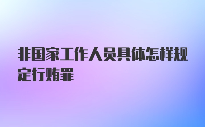 非国家工作人员具体怎样规定行贿罪