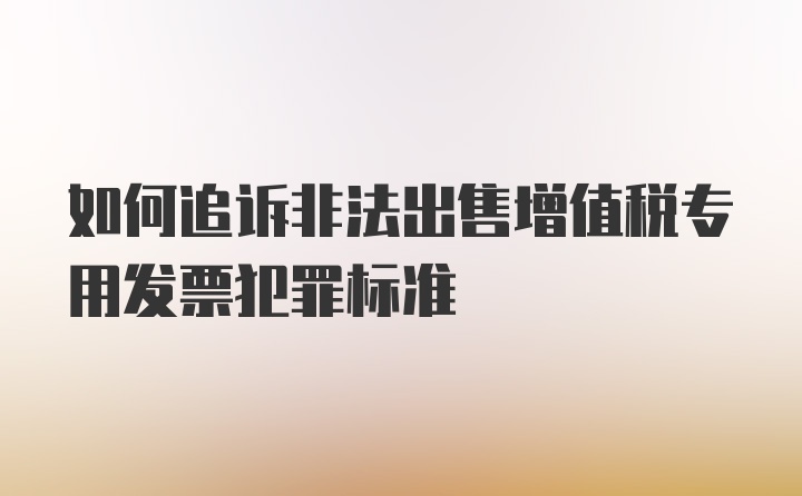 如何追诉非法出售增值税专用发票犯罪标准