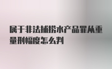 属于非法捕捞水产品罪从重量刑幅度怎么判