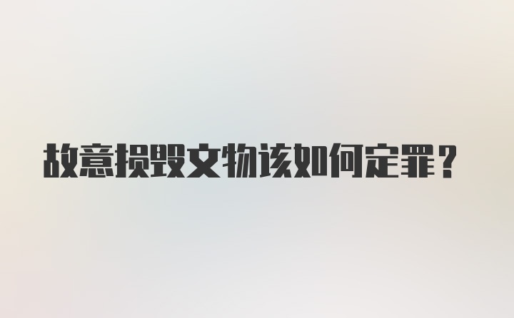 故意损毁文物该如何定罪？