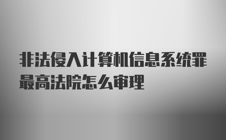 非法侵入计算机信息系统罪最高法院怎么审理