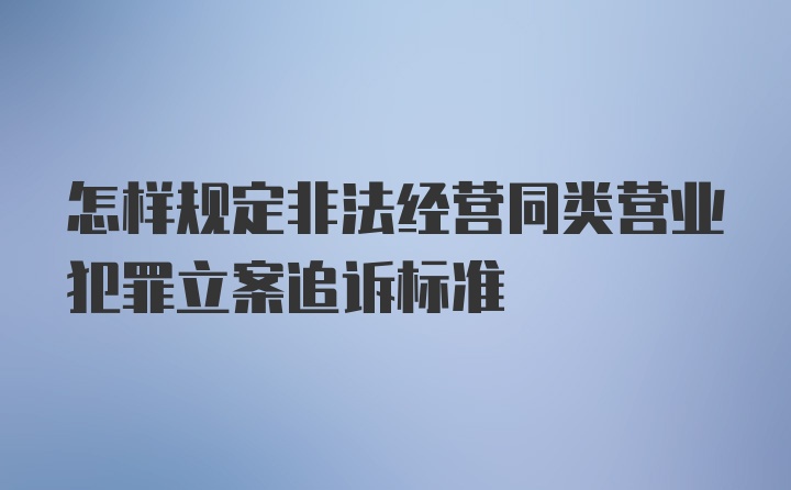 怎样规定非法经营同类营业犯罪立案追诉标准