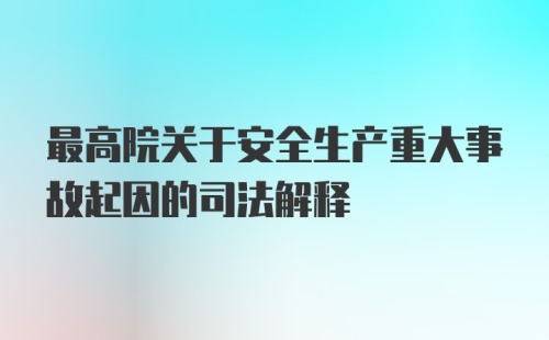 最高院关于安全生产重大事故起因的司法解释