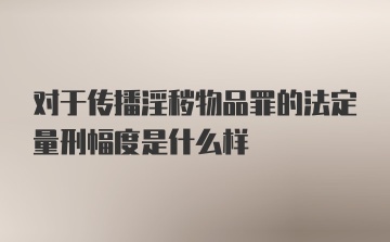 对于传播淫秽物品罪的法定量刑幅度是什么样