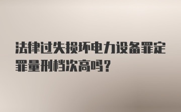 法律过失损坏电力设备罪定罪量刑档次高吗？