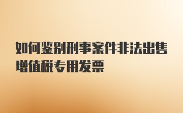 如何鉴别刑事案件非法出售增值税专用发票