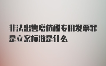 非法出售增值税专用发票罪是立案标准是什么