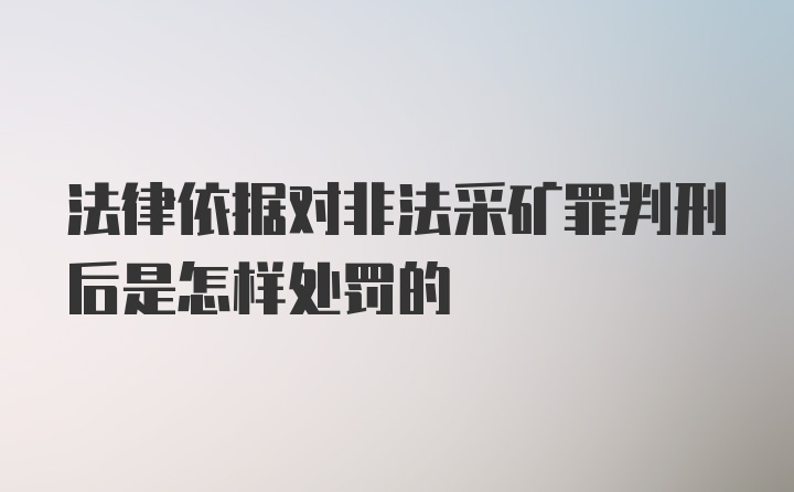 法律依据对非法采矿罪判刑后是怎样处罚的