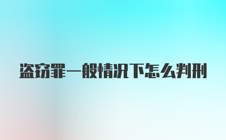 盗窃罪一般情况下怎么判刑