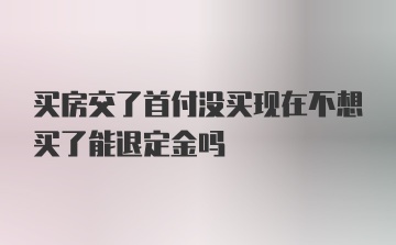 买房交了首付没买现在不想买了能退定金吗