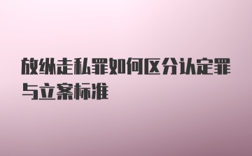 放纵走私罪如何区分认定罪与立案标准