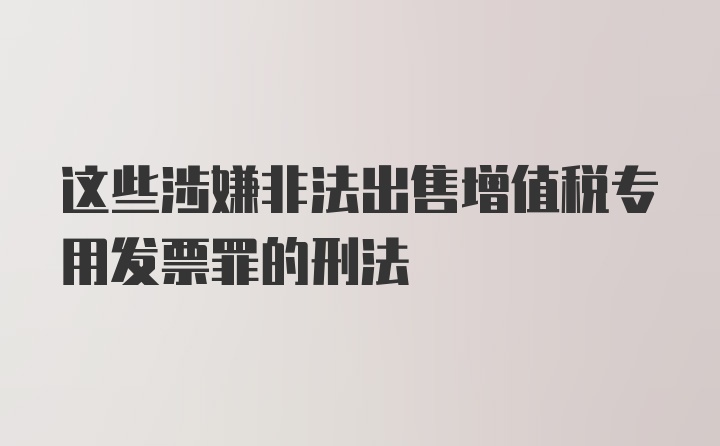 这些涉嫌非法出售增值税专用发票罪的刑法