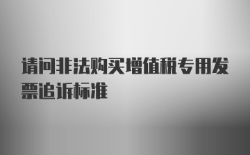 请问非法购买增值税专用发票追诉标准