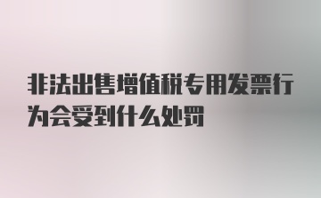 非法出售增值税专用发票行为会受到什么处罚