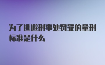 为了逃避刑事处罚罪的量刑标准是什么