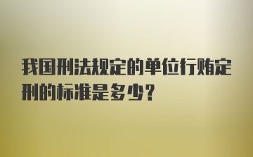 我国刑法规定的单位行贿定刑的标准是多少？