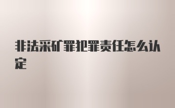 非法采矿罪犯罪责任怎么认定