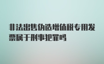 非法出售伪造增值税专用发票属于刑事犯罪吗