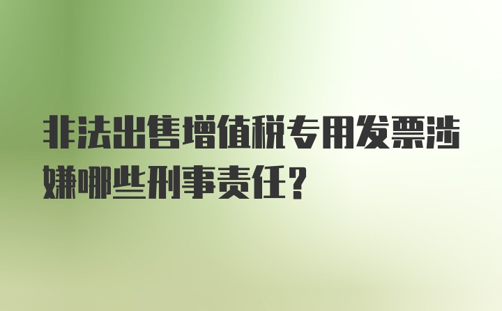 非法出售增值税专用发票涉嫌哪些刑事责任？