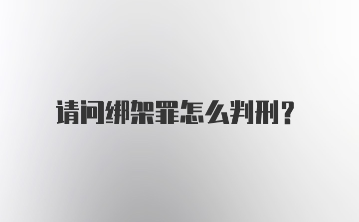 请问绑架罪怎么判刑？