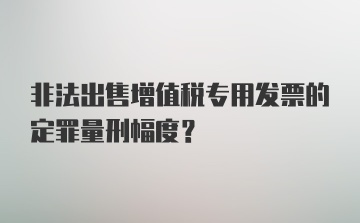 非法出售增值税专用发票的定罪量刑幅度？