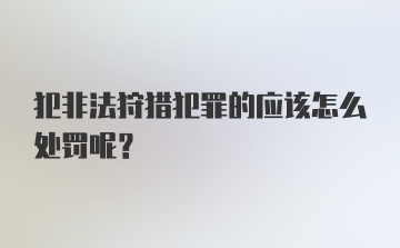 犯非法狩猎犯罪的应该怎么处罚呢?