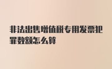 非法出售增值税专用发票犯罪数额怎么算