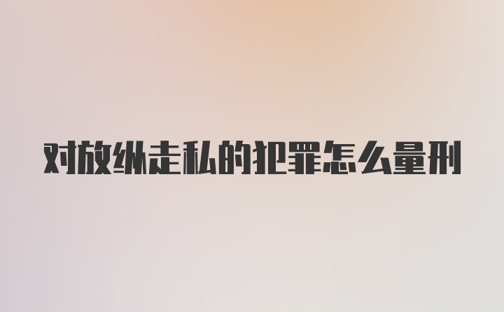 对放纵走私的犯罪怎么量刑