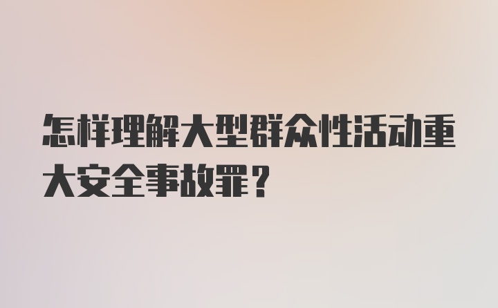 怎样理解大型群众性活动重大安全事故罪？