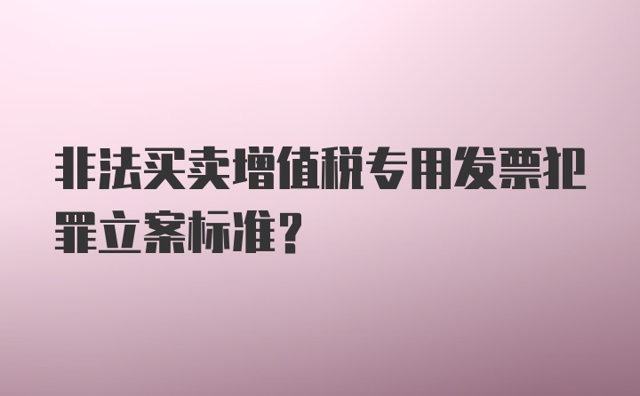 非法买卖增值税专用发票犯罪立案标准？