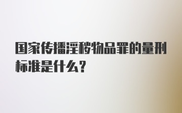 国家传播淫秽物品罪的量刑标准是什么？