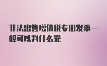 非法出售增值税专用发票一般可以判什么罪