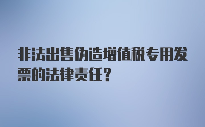 非法出售伪造增值税专用发票的法律责任？