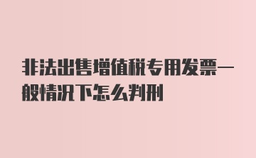 非法出售增值税专用发票一般情况下怎么判刑