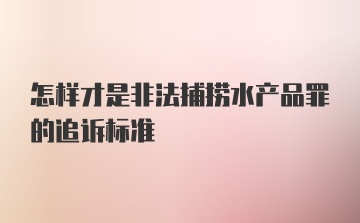 怎样才是非法捕捞水产品罪的追诉标准