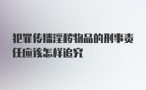 犯罪传播淫秽物品的刑事责任应该怎样追究