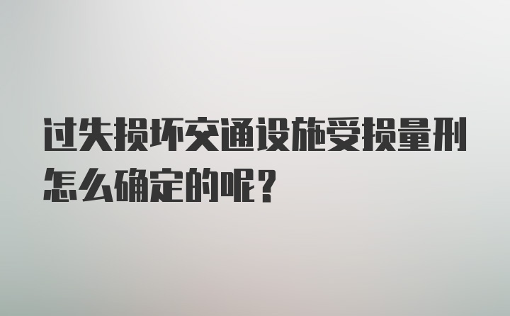 过失损坏交通设施受损量刑怎么确定的呢？