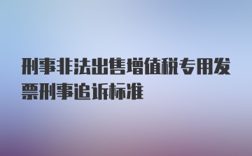 刑事非法出售增值税专用发票刑事追诉标准