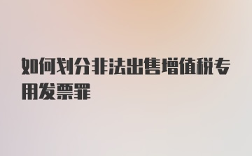 如何划分非法出售增值税专用发票罪