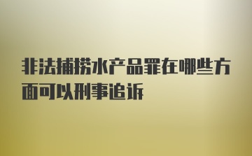 非法捕捞水产品罪在哪些方面可以刑事追诉