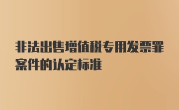 非法出售增值税专用发票罪案件的认定标准