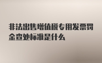 非法出售增值税专用发票罚金查处标准是什么