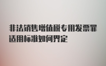 非法销售增值税专用发票罪适用标准如何界定