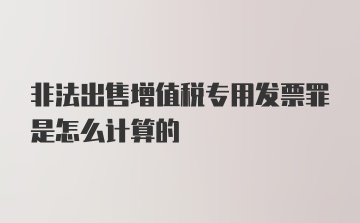 非法出售增值税专用发票罪是怎么计算的