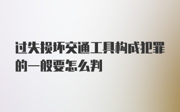 过失损坏交通工具构成犯罪的一般要怎么判